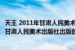 天王 2011年甘肃人民美术出版社出版的图书（天王 2011年甘肃人民美术出版社出版的图书）