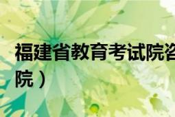 福建省教育考试院咨询电话（福建省教育考试院）