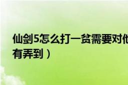 仙剑5怎么打一贫需要对他攻击吗（我感觉防了他好久都没有弄到）