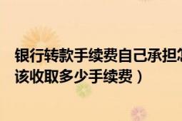 银行转款手续费自己承担怎么做账（本县内银行转款到底应该收取多少手续费）