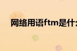 网络用语ftm是什么意思（ft 网络用语）