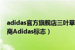 adidas官方旗舰店三叶草logo（三叶草 德国运动用品制造商Adidas标志）