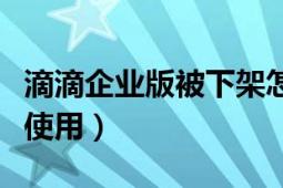 滴滴企业版被下架怎么使用（滴滴企业版怎么使用）