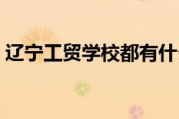 辽宁工贸学校都有什么专业（辽宁工贸学校）