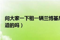 问大家一下租一辆兰博基尼只租一天需要多少钱啊（有谁知道的吗）