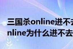 三国杀online进不去游戏下载不了（三国杀online为什么进不去）