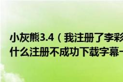 小灰熊3.4（我注册了李彩顺 kb3-lcs-1234567890 这个为什么注册不成功下载字幕一分钟就没了帮帮我吧）