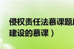 侵权责任法慕课题库（侵权责任法 四川大学建设的慕课）