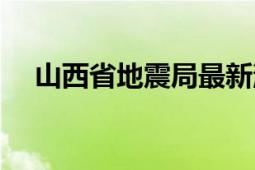 山西省地震局最新消息（山西省地震局）