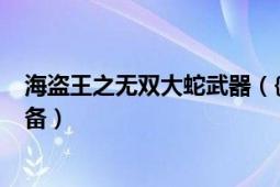 海盗王之无双大蛇武器（{海盗王之无双大蛇中}怎么合成装备）