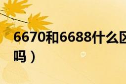 6670和6688什么区别（6681和6680有区别吗）