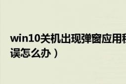 win10关机出现弹窗应用程序错误（关机时出现应用程序错误怎么办）