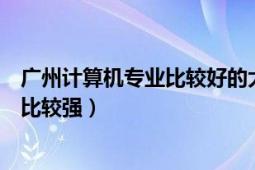 广州计算机专业比较好的大学（广州哪些大学的计算机专业比较强）