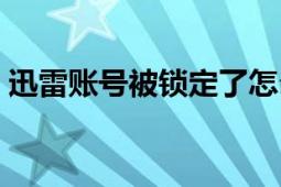 迅雷账号被锁定了怎么办（迅雷账号被锁定）