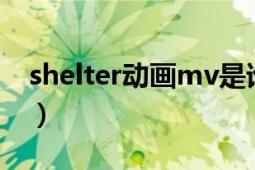 shelter动画mv是谁做的（shelter 动画MV）