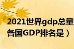 2021世界gdp总量排名一览表（2011年世界各国GDP排名是）