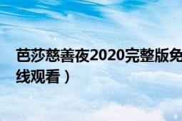 芭莎慈善夜2020完整版免费看（芭莎慈善夜2021完整版在线观看）