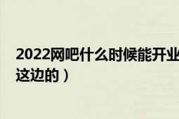 2022网吧什么时候能开业（2020年网吧什么时候开业云南这边的）