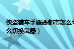 侠盗猎车手罪恶都市怎么切换拳头（侠盗猎车手罪恶都市怎么切换武器）