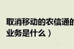 取消移动的农信通的好处（移动公司的农信通业务是什么）