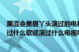 黑涩会美眉丫头演过的电视剧（黑涩会美眉里的丫头自己唱过什么歌或演过什么电视吗）