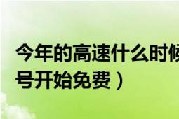 今年的高速什么时候开始免费（今年高速从几号开始免费）