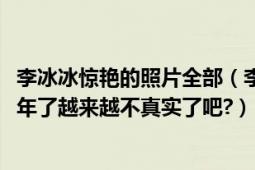 李冰冰惊艳的照片全部（李冰冰真实年龄是70年怎么变成75年了越来越不真实了吧?）