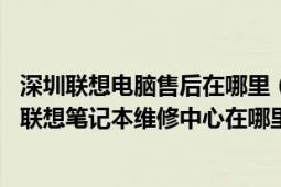 深圳联想电脑售后在哪里（深圳联想笔记本保修在哪里 深圳联想笔记本维修中心在哪里）