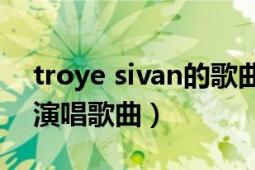 troye sivan的歌曲（YOUTH Troye Sivan演唱歌曲）