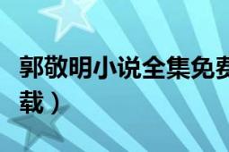 郭敬明小说全集免费下载（郭敬明小说全集下载）