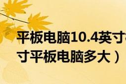 平板电脑10.4英寸标准尺寸对照表（10.4英寸平板电脑多大）