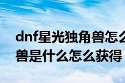 dnf星光独角兽怎么快速获得（dnf星光独角兽是什么怎么获得）