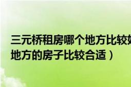 三元桥租房哪个地方比较好（我在三元桥工作想租房子哪个地方的房子比较合适）