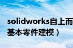 solidworks自上而下建模步骤（SolidWork基本零件建模）