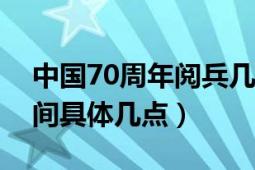 中国70周年阅兵几点（中国七十周年阅兵时间具体几点）