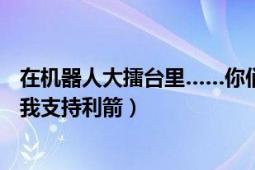 在机器人大擂台里……你们觉得那个机器人最厉害?为什么（我支持利箭）