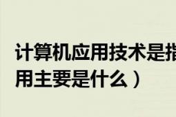 计算机应用技术是指哪些方面（计算机技术应用主要是什么）