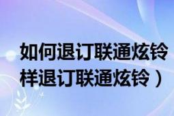 如何退订联通炫铃（联通炫铃业务要钱吗?怎样退订联通炫铃）