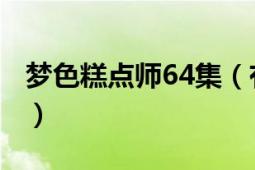 梦色糕点师64集（有字幕 梦色糕点师64优酷）