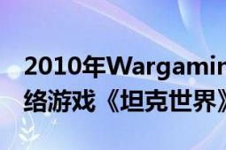 2010年Wargaming公司开发的PC客户端网络游戏《坦克世界》