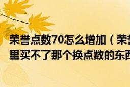 荣誉点数70怎么增加（荣誉点数和正义点数不能互换商人那里买不了那个换点数的东西！）