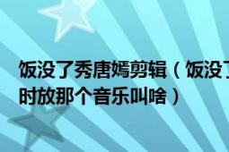 饭没了秀唐嫣剪辑（饭没了秀唐嫣那一期唐嫣和宝宝们见面时放那个音乐叫啥）