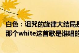 白色：诅咒的旋律大结局是什么意思（最后恩静是不是死了 那个white这首歌是谁唱的）