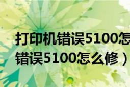 打印机错误5100怎么处理（打印机出现维修错误5100怎么修）