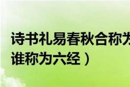 诗书礼易春秋合称为五经（诗书礼乐易春秋被谁称为六经）