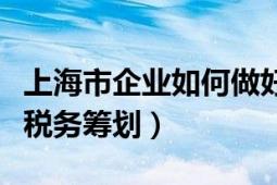 上海市企业如何做好税务筹划（上海企业怎样税务筹划）