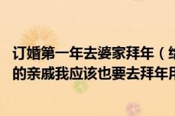 订婚第一年去婆家拜年（给他爸妈买东西去拜年 到时候他家的亲戚我应该也要去拜年用给他家亲戚小孩）