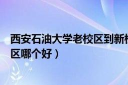 西安石油大学老校区到新校区（西安石油大学新校区和老校区哪个好）