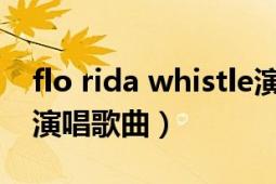 flo rida whistle演唱会（whistle Flo Rida演唱歌曲）