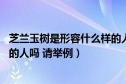 芝兰玉树是形容什么样的人（能具体描述一下吗 有类似这样的人吗 请举例）